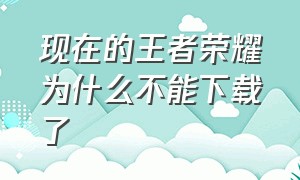 现在的王者荣耀为什么不能下载了