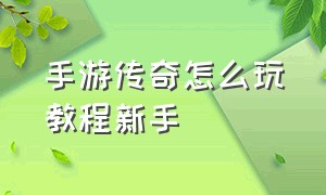 手游传奇怎么玩教程新手