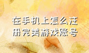 在手机上怎么注册完美游戏账号