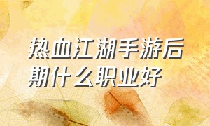 热血江湖手游后期什么职业好