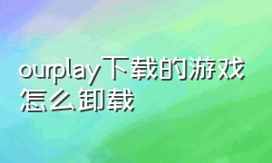 ourplay下载的游戏怎么卸载