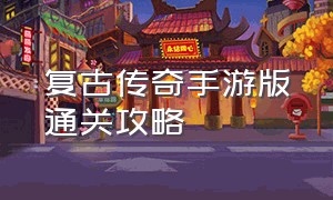 复古传奇手游版通关攻略（复古霸业传奇手游攻略完整版）