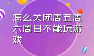 怎么关闭周五周六周日不能玩游戏