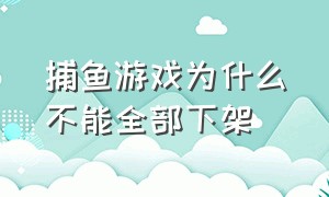 捕鱼游戏为什么不能全部下架