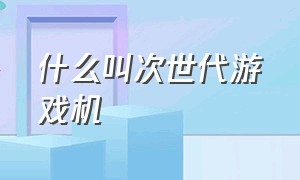 什么叫次世代游戏机