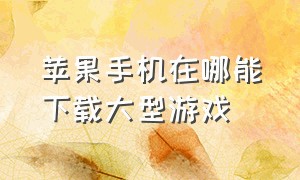 苹果手机在哪能下载大型游戏