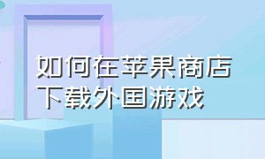 如何在苹果商店下载外国游戏（苹果商店怎么下载海外版的游戏）