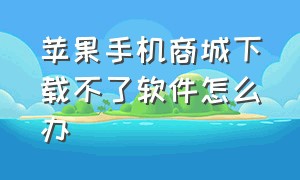 苹果手机商城下载不了软件怎么办