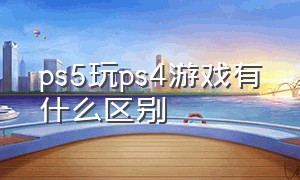 ps5玩ps4游戏有什么区别