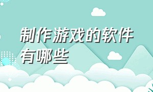 制作游戏的软件有哪些（制作游戏的软件哪个好用）