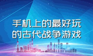 手机上的最好玩的古代战争游戏