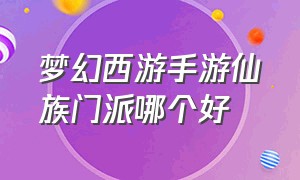 梦幻西游手游仙族门派哪个好（梦幻西游手游哪个门派排名高）