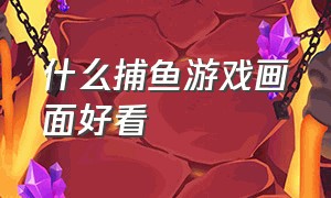 什么捕鱼游戏画面好看（哪一款捕鱼游戏画面感好）