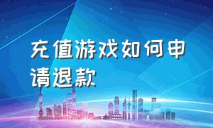 充值游戏如何申请退款（成年充值游戏的钱怎么申请退款）