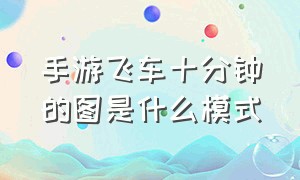 手游飞车十分钟的图是什么模式（手游飞车10分钟那个图叫什么）