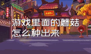 游戏里面的蘑菇怎么种出来（森林游戏怎么种植作物）