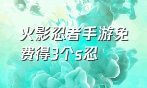 火影忍者手游免费得3个s忍（火影忍者手游免费a忍能给几个）