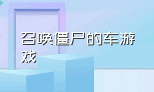 召唤僵尸的车游戏（开卡车运送僵尸的游戏）