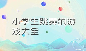 小学生跳舞的游戏大全