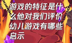 游戏的特征是什么他对我们评价幼儿游戏有哪些启示