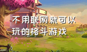 不用联网就可以玩的格斗游戏（免费的格斗游戏排行榜）