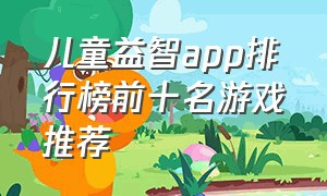 儿童益智app排行榜前十名游戏推荐（宝宝益智游戏app排行榜前十名免费）