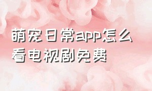 萌宠日常app怎么看电视剧免费（萌宠日常app苹果怎么下载）