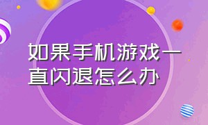 如果手机游戏一直闪退怎么办（手机游戏一直闪退是怎么回事）