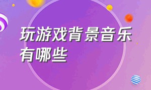 玩游戏背景音乐有哪些