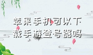 苹果手机可以下载手游登号器吗