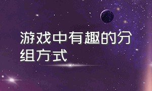 游戏中有趣的分组方式（游戏中有趣的分组方式是什么）