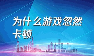 为什么游戏忽然卡顿（突然游戏卡顿了怎么解决）