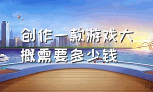 创作一款游戏大概需要多少钱