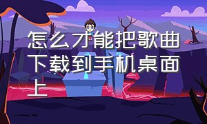 怎么才能把歌曲下载到手机桌面上