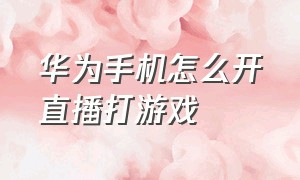 华为手机怎么开直播打游戏