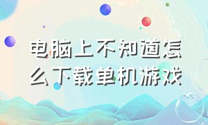 电脑上不知道怎么下载单机游戏