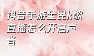 抖音手游全民k歌直播怎么开启声音