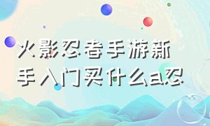 火影忍者手游新手入门买什么a忍（火影忍者手游平民值得入手的a忍）