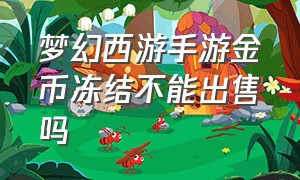 梦幻西游手游金币冻结不能出售吗