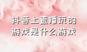 抖音上直播玩的游戏是什么游戏