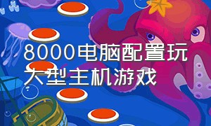 8000电脑配置玩大型主机游戏（8000元电脑配置推荐）