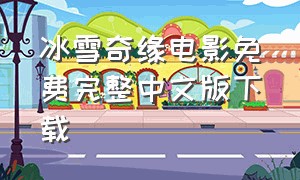 冰雪奇缘电影免费完整中文版下载（冰雪奇缘中文版免费看完整版下载）