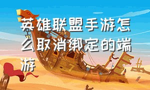 英雄联盟手游怎么取消绑定的端游（英雄联盟手游怎么和端游账号绑定）