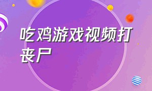 吃鸡游戏视频打丧尸（吃鸡丧尸模式游戏大全）