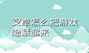 安卓怎么把游戏隐藏起来（安卓怎么把游戏隐藏在一个空间里）