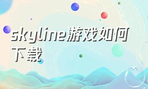 skyline游戏如何下载（怎么下载skyline最新版）