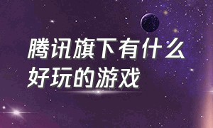 腾讯旗下有什么好玩的游戏