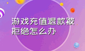 游戏充值退款被拒绝怎么办