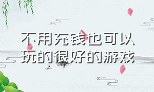 不用充钱也可以玩的很好的游戏（不用充钱的破解版游戏）