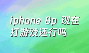 iphone 8p 现在打游戏还行吗